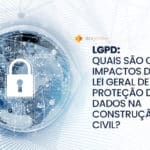 LGPD: Lei Geral de Proteção de Dados na construção civil