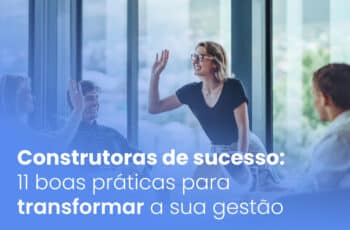 Construtoras de sucesso: 11 boas práticas para transformar a sua gestão