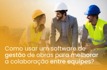 Como usar um software de gestão de obras para melhorar a colaboração entre equipes?