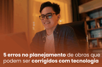 5 erros no planejamento de obras que podem ser corrigidos com tecnologia